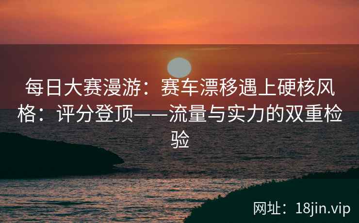 每日大赛漫游：赛车漂移遇上硬核风格：评分登顶——流量与实力的双重检验