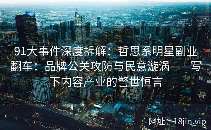 91大事件深度拆解：哲思系明星副业翻车：品牌公关攻防与民意漩涡——写下内容产业的警世恒言