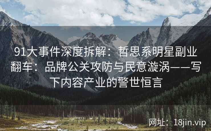 91大事件深度拆解：哲思系明星副业翻车：品牌公关攻防与民意漩涡——写下内容产业的警世恒言