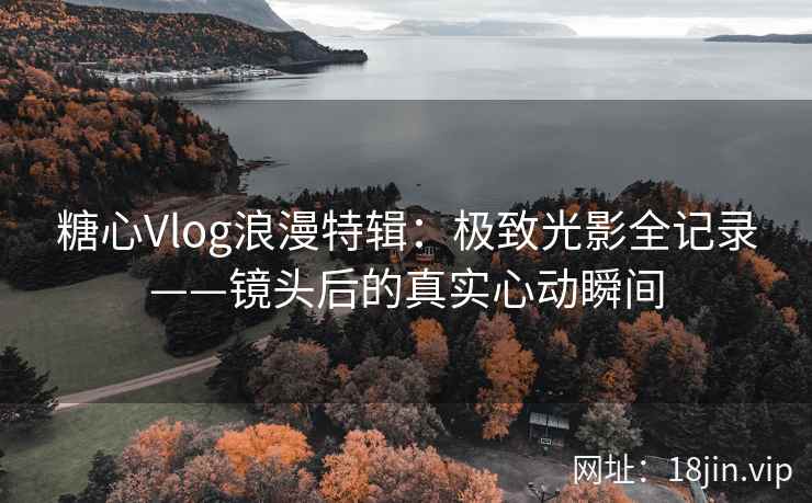 糖心Vlog浪漫特辑：极致光影全记录——镜头后的真实心动瞬间