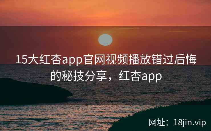 15大红杏app官网视频播放错过后悔的秘技分享，红杏app