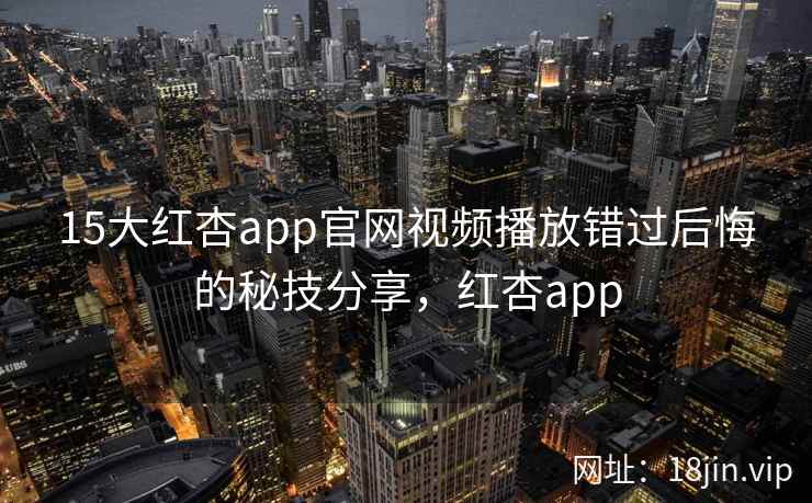 15大红杏app官网视频播放错过后悔的秘技分享，红杏app