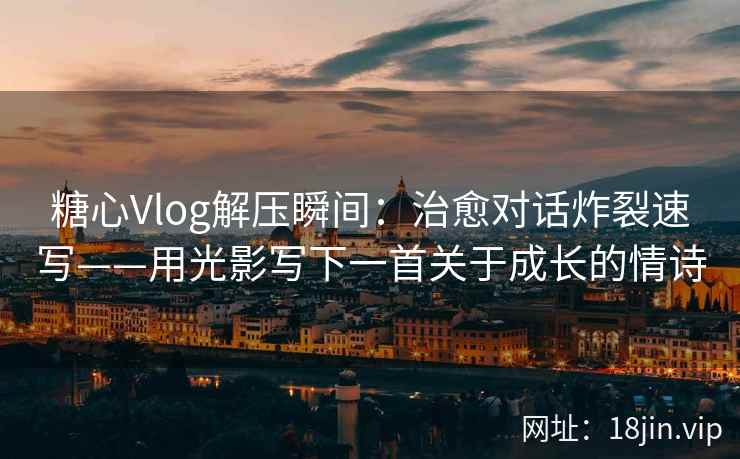 糖心Vlog解压瞬间：治愈对话炸裂速写——用光影写下一首关于成长的情诗