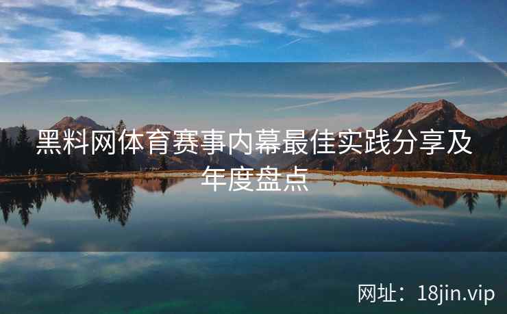黑料网体育赛事内幕最佳实践分享及年度盘点