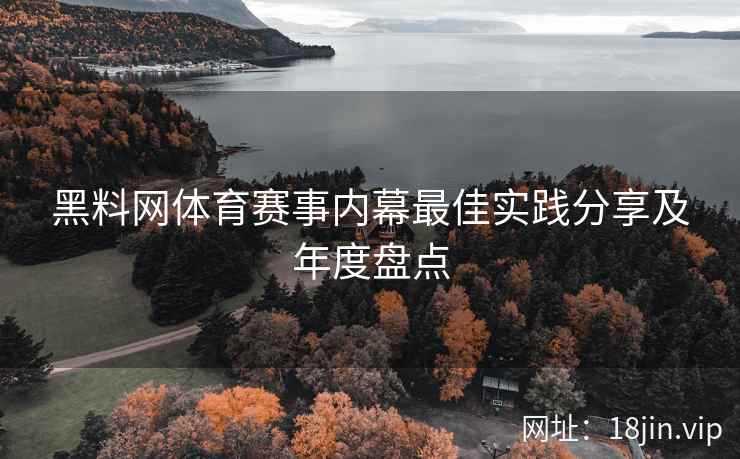 黑料网体育赛事内幕最佳实践分享及年度盘点