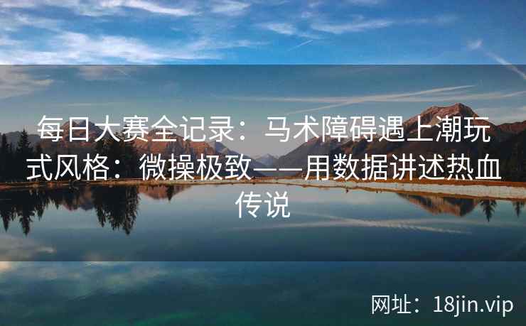 每日大赛全记录：马术障碍遇上潮玩式风格：微操极致——用数据讲述热血传说