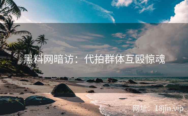 黑料网暗访：代拍群体互殴惊魂