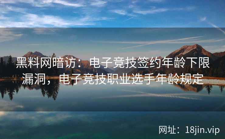 黑料网暗访：电子竞技签约年龄下限漏洞，电子竞技职业选手年龄规定